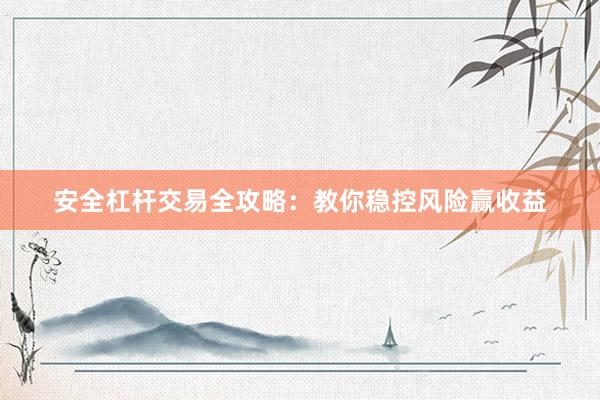 安全杠杆交易全攻略：教你稳控风险赢收益