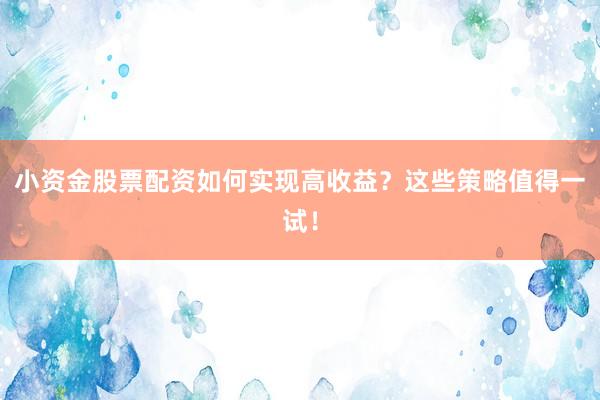 小资金股票配资如何实现高收益？这些策略值得一试！