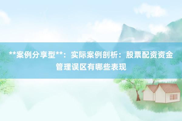 **案例分享型**：实际案例剖析：股票配资资金管理误区有哪些表现