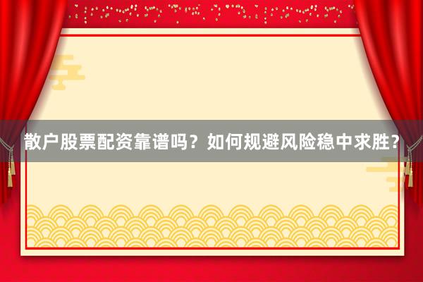散户股票配资靠谱吗？如何规避风险稳中求胜？