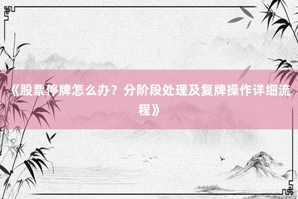 《股票停牌怎么办？分阶段处理及复牌操作详细流程》