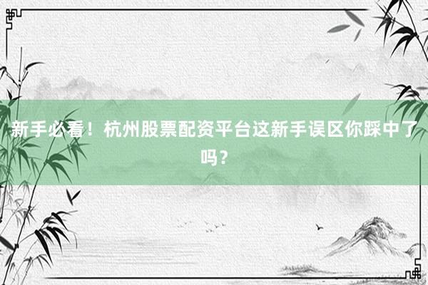 新手必看！杭州股票配资平台这新手误区你踩中了吗？