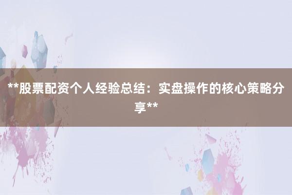 **股票配资个人经验总结:实盘操作的核心策略分享**