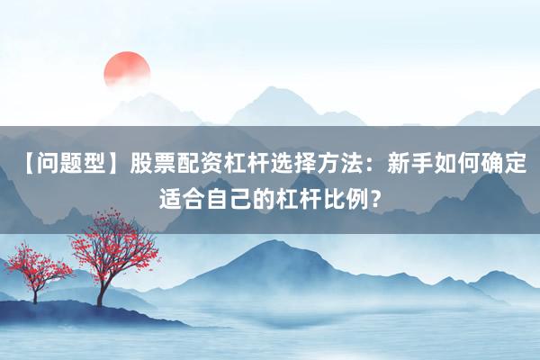 【问题型】股票配资杠杆选择方法：新手如何确定适合自己的杠杆比例？