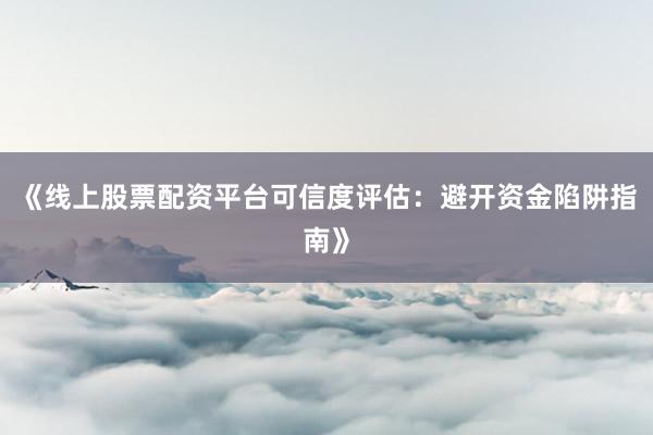《线上股票配资平台可信度评估：避开资金陷阱指南》