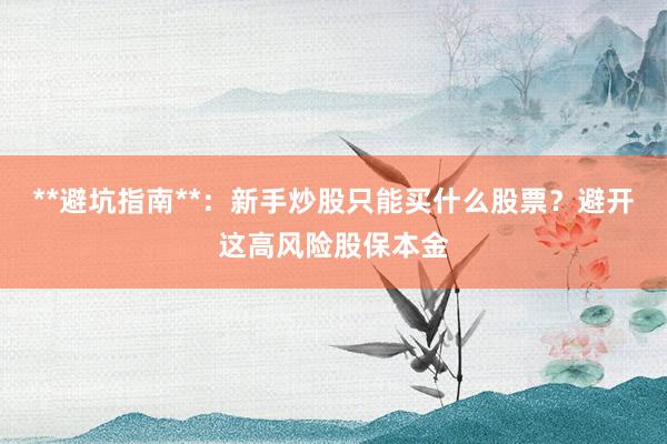 **避坑指南**：新手炒股只能买什么股票？避开这高风险股保本金