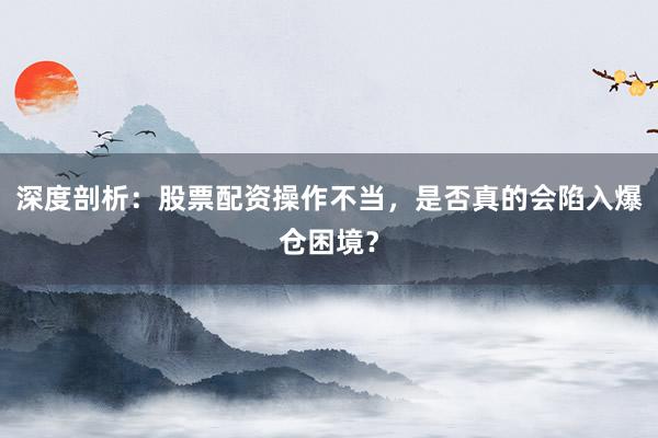 深度剖析：股票配资操作不当，是否真的会陷入爆仓困境？