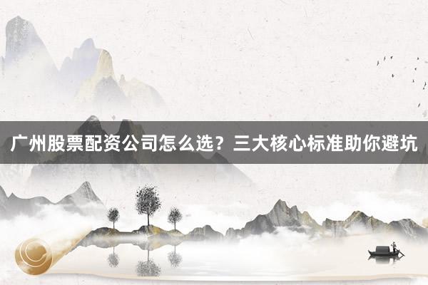广州股票配资公司怎么选？三大核心标准助你避坑