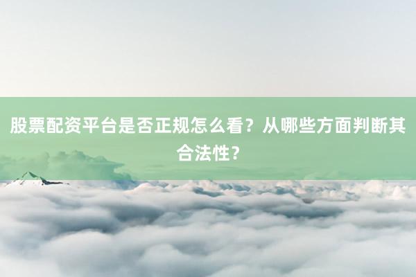 股票配资平台是否正规怎么看？从哪些方面判断其合法性？