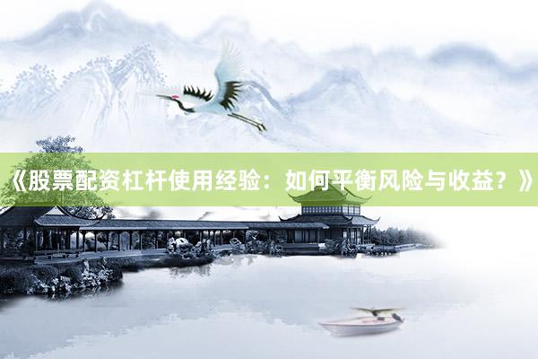 《股票配资杠杆使用经验:如何平衡风险与收益?》