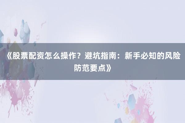 《股票配资怎么操作?避坑指南:新手必知的风险防范要点》