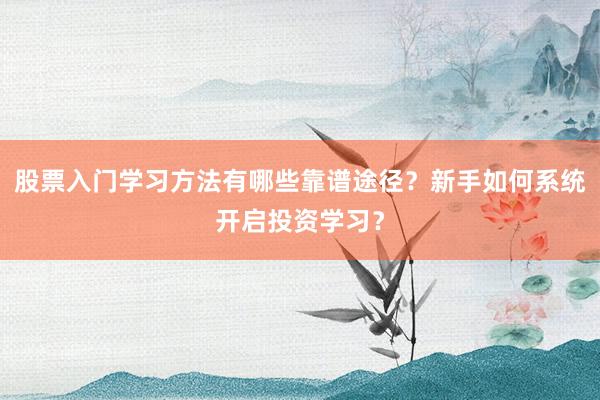 股票入门学习方法有哪些靠谱途径？新手如何系统开启投资学习？