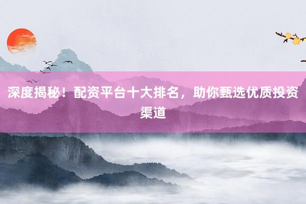 深度揭秘！配资平台十大排名，助你甄选优质投资渠道