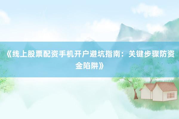 《线上股票配资手机开户避坑指南:关键步骤防资金陷阱》