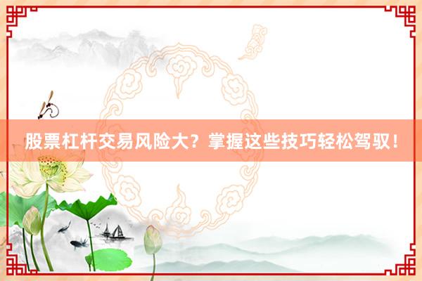 股票杠杆交易风险大？掌握这些技巧轻松驾驭！
