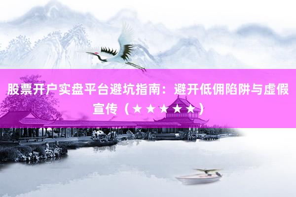 股票开户实盘平台避坑指南：避开低佣陷阱与虚假宣传（★★★★★）