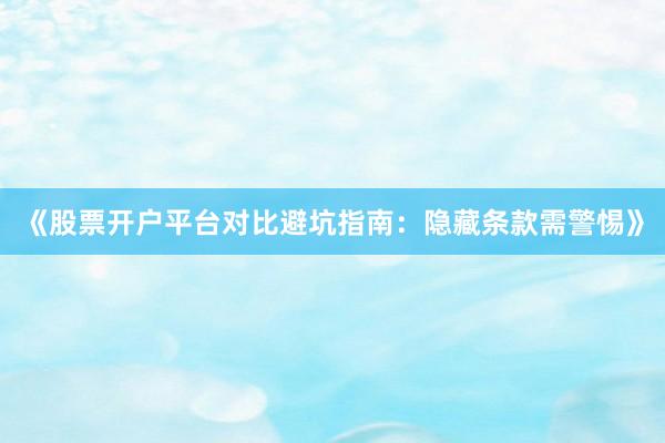 《股票开户平台对比避坑指南:隐藏条款需警惕》