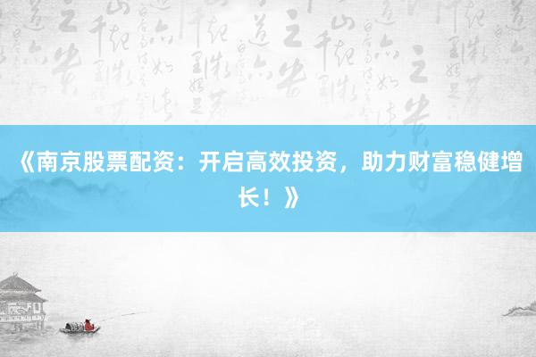 《南京股票配资：开启高效投资，助力财富稳健增长！》