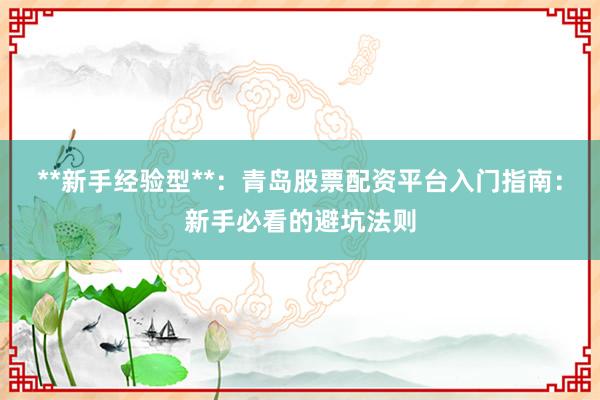 **新手经验型**：青岛股票配资平台入门指南：新手必看的避坑法则