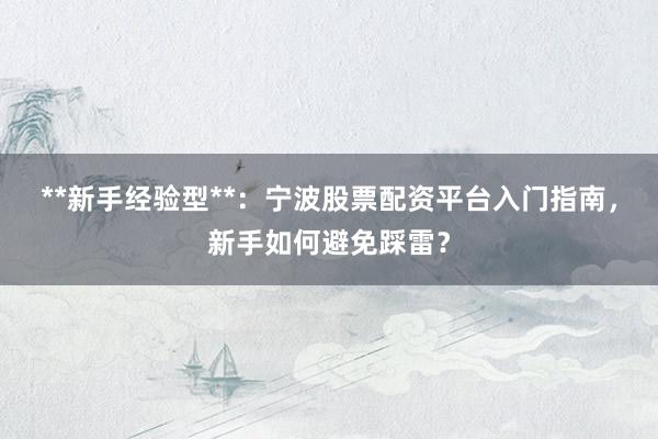 **新手经验型**：宁波股票配资平台入门指南，新手如何避免踩雷？