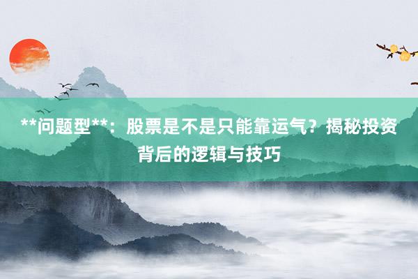 **问题型**：股票是不是只能靠运气？揭秘投资背后的逻辑与技巧