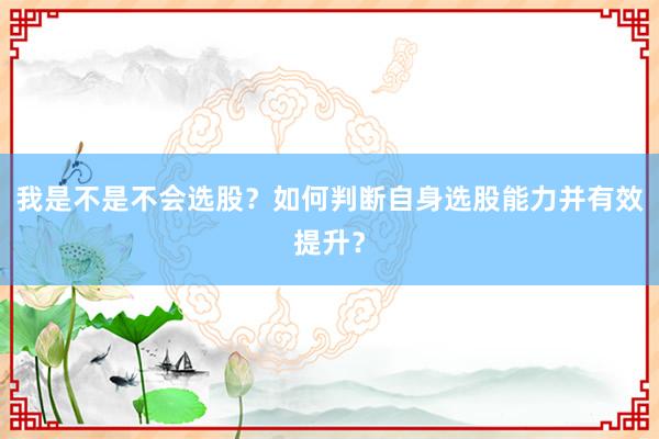 我是不是不会选股?如何判断自身选股能力并有效提升?