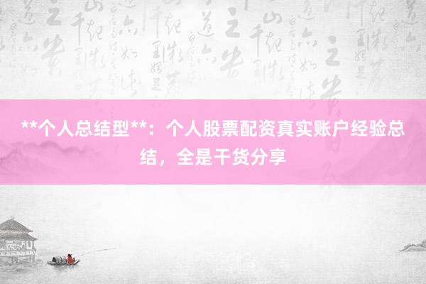 **个人总结型**：个人股票配资真实账户经验总结，全是干货分享