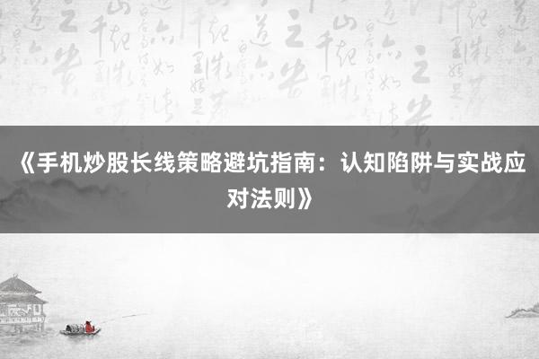 《手机炒股长线策略避坑指南：认知陷阱与实战应对法则》