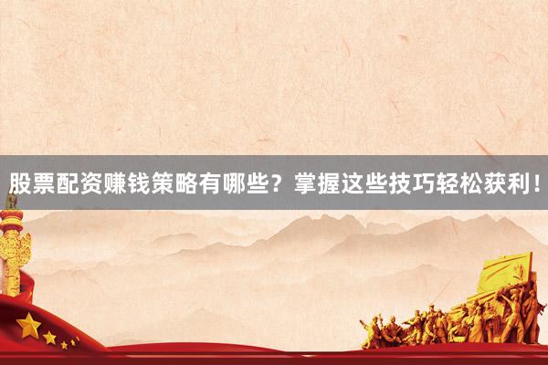 股票配资赚钱策略有哪些？掌握这些技巧轻松获利！