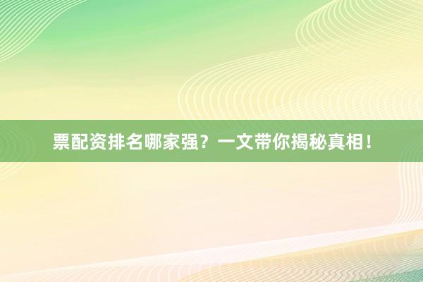 票配资排名哪家强？一文带你揭秘真相！