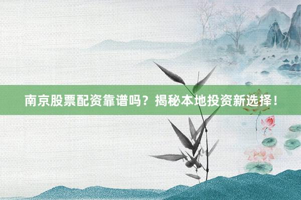 南京股票配资靠谱吗?揭秘本地投资新选择!