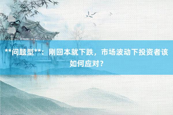 **问题型**：刚回本就下跌，市场波动下投资者该如何应对？
