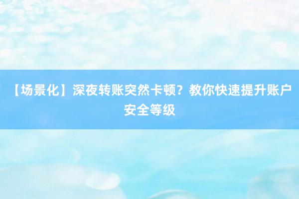 【场景化】深夜转账突然卡顿?教你快速提升账户安全等级