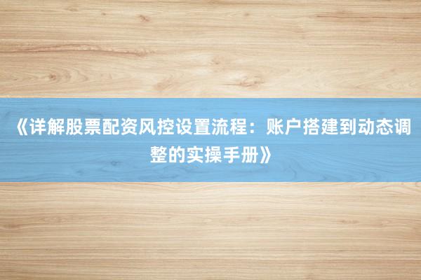 《详解股票配资风控设置流程：账户搭建到动态调整的实操手册》