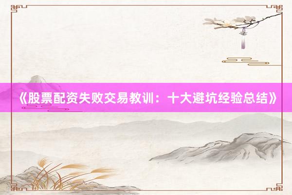 《股票配资失败交易教训:十大避坑经验总结》