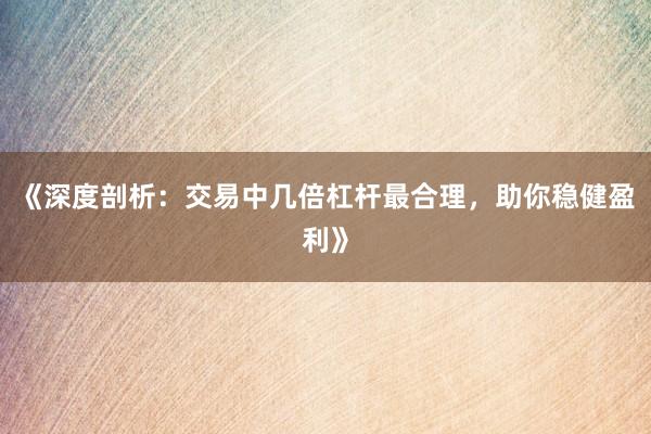 《深度剖析：交易中几倍杠杆最合理，助你稳健盈利》