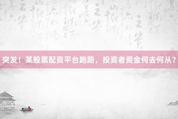 突发！某股票配资平台跑路，投资者资金何去何从？