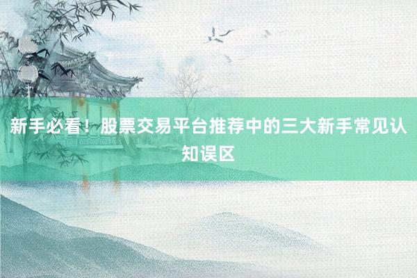 新手必看！股票交易平台推荐中的三大新手常见认知误区