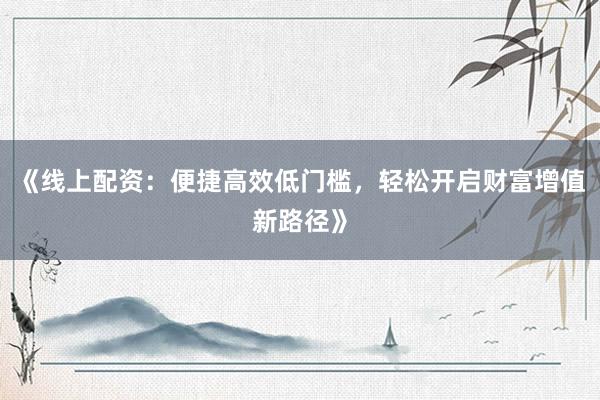 《线上配资:便捷高效低门槛,轻松开启财富增值新路径》