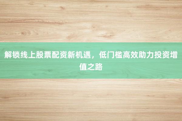 解锁线上股票配资新机遇，低门槛高效助力投资增值之路