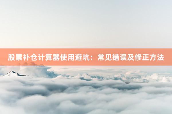 股票补仓计算器使用避坑：常见错误及修正方法