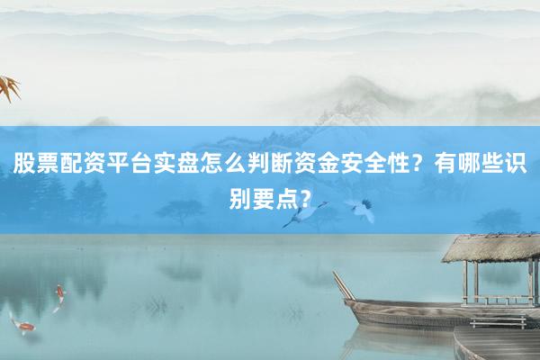 股票配资平台实盘怎么判断资金安全性?有哪些识别要点?
