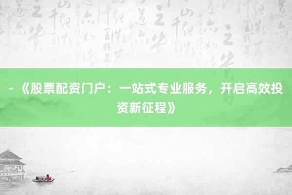 - 《股票配资门户:一站式专业服务,开启高效投资新征程》