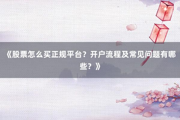 《股票怎么买正规平台？开户流程及常见问题有哪些？》