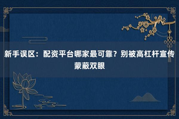 新手误区：配资平台哪家最可靠？别被高杠杆宣传蒙蔽双眼