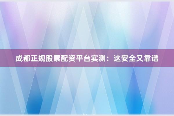 成都正规股票配资平台实测：这安全又靠谱