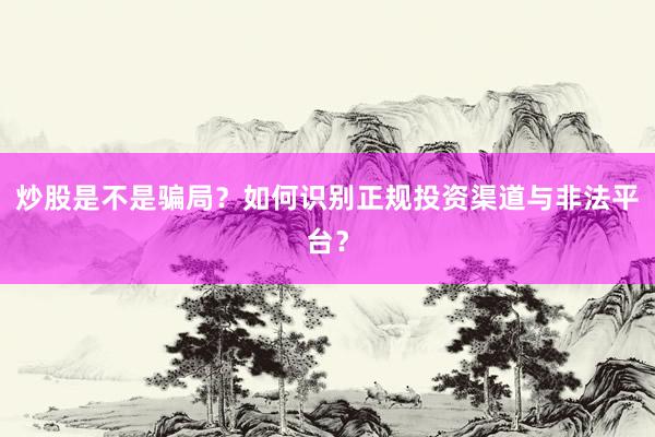 炒股是不是骗局？如何识别正规投资渠道与非法平台？