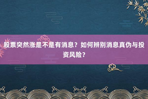 股票突然涨是不是有消息？如何辨别消息真伪与投资风险？
