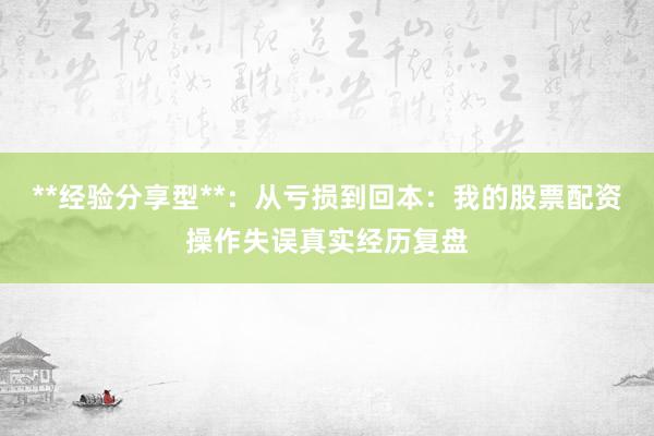 **经验分享型**：从亏损到回本：我的股票配资操作失误真实经历复盘
