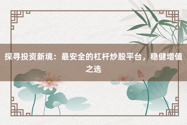 探寻投资新境:最安全的杠杆炒股平台,稳健增值之选